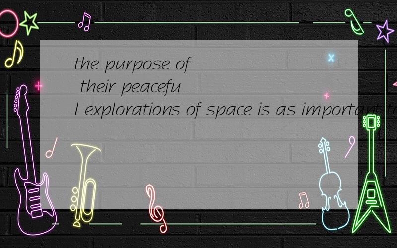 the purpose of their peaceful explorations of space is as important to them as ___to us.
