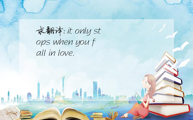 求翻译：it only stops when you fall in love.