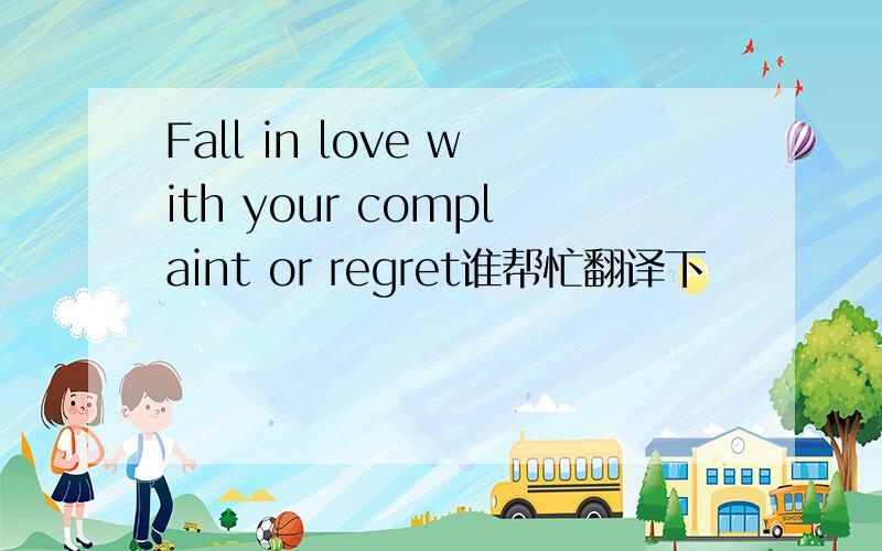 Fall in love with your complaint or regret谁帮忙翻译下