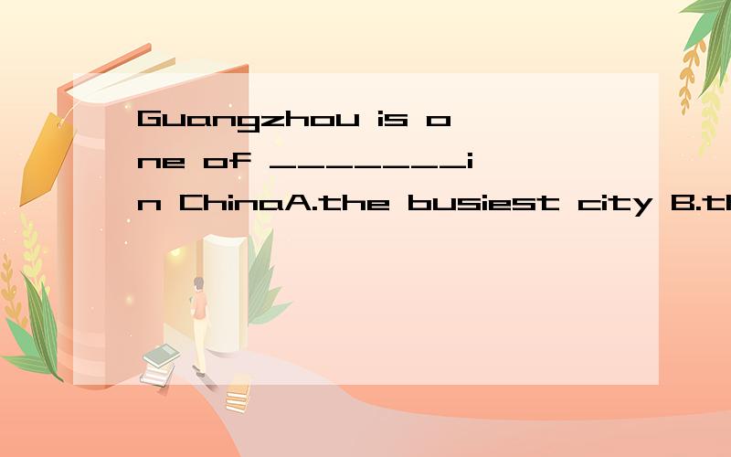 Guangzhou is one of _______in ChinaA.the busiest city B.the busiest cities C.the busier city D.the busier cities选什么,说明原因