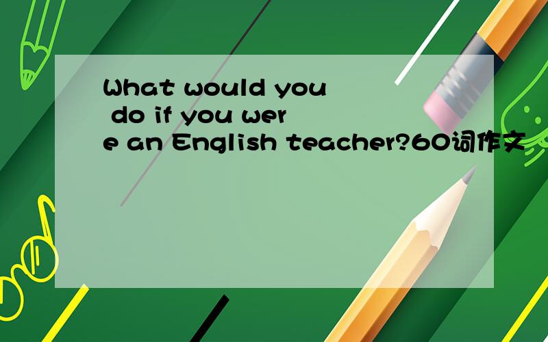 What would you do if you were an English teacher?60词作文