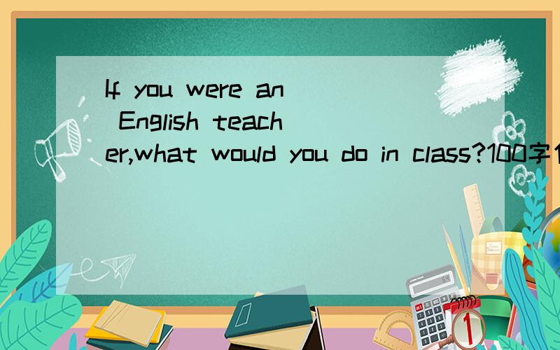 If you were an English teacher,what would you do in class?100字作文（英语）