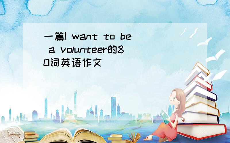 一篇I want to be a volunteer的80词英语作文