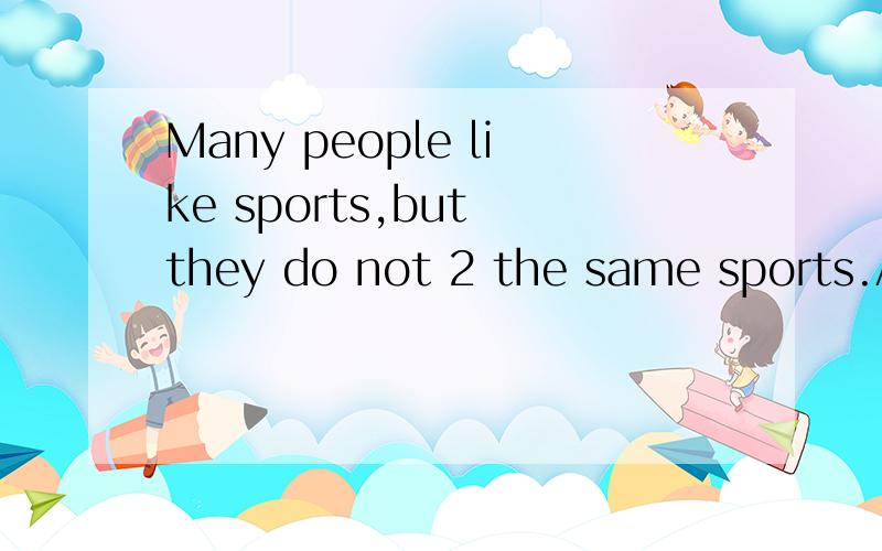 Many people like sports,but they do not 2 the same sports.A.all ike B.like all