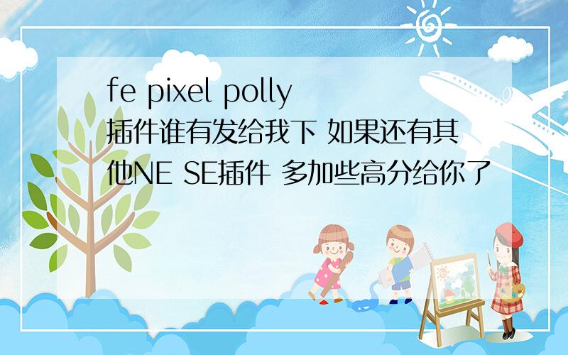 fe pixel polly插件谁有发给我下 如果还有其他NE SE插件 多加些高分给你了
