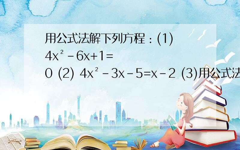 用公式法解下列方程：(1) 4x²-6x+1=0 (2) 4x²-3x-5=x-2 (3)用公式法解下列方程：(1) 4x²-6x+1=0(2) 4x²-3x-5=x-2(3) 3x(x-3)=2(x-1)(x+1)