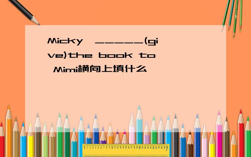 Micky,_____(give)the book to Mimi横向上填什么