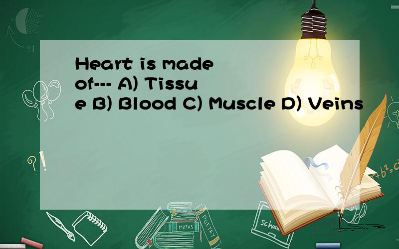 Heart is made of--- A) Tissue B) Blood C) Muscle D) Veins