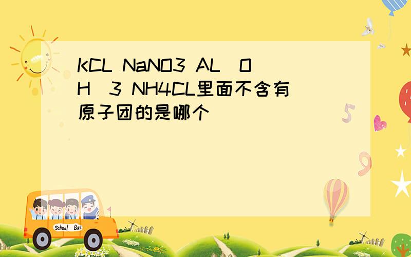 KCL NaNO3 AL(OH)3 NH4CL里面不含有原子团的是哪个