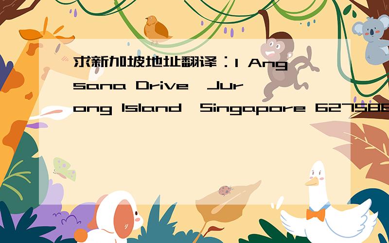 求新加坡地址翻译：1 Angsana Drive,Jurong Island,Singapore 627586