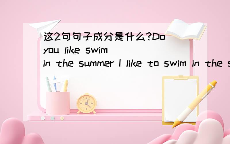 这2句句子成分是什么?Do you like swim in the summer I like to swim in the summmer?