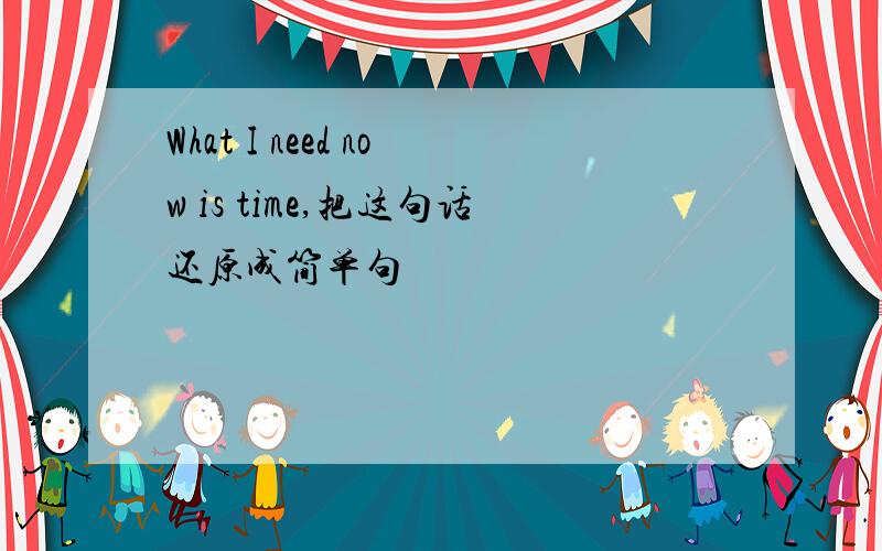 What I need now is time,把这句话还原成简单句