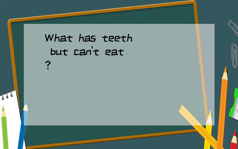 What has teeth but can't eat?
