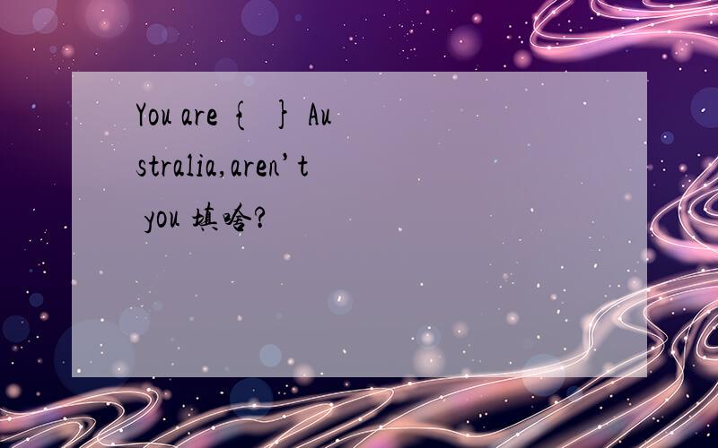 You are { } Australia,aren’t you 填啥?