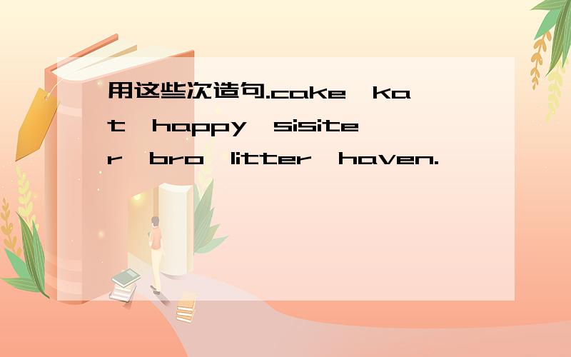用这些次造句.cake,kat,happy,sisiter,bro,litter,haven.