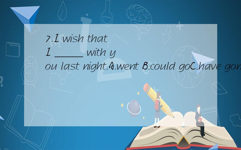 7.I wish that I _____ with you last night.A.went B.could goC.have gone D.could have gone为什么选D
