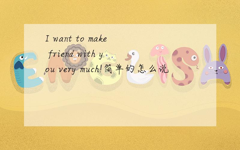 I want to make friend with you very much!简单的怎么说
