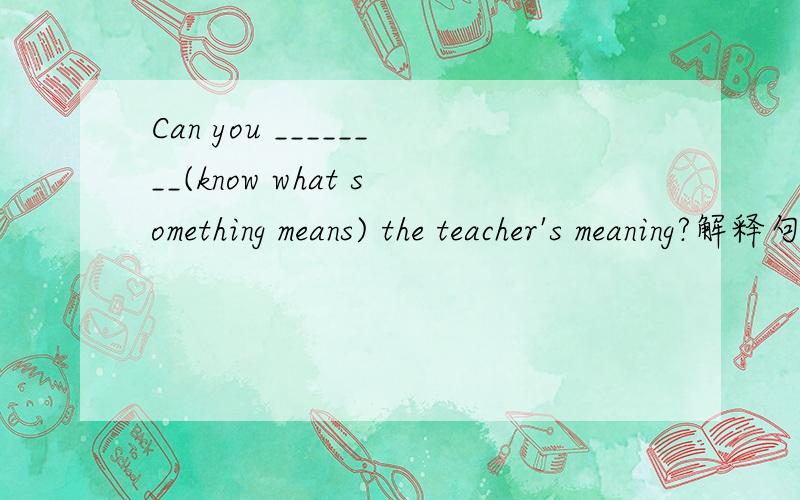 Can you ________(know what something means) the teacher's meaning?解释句意并说明理由