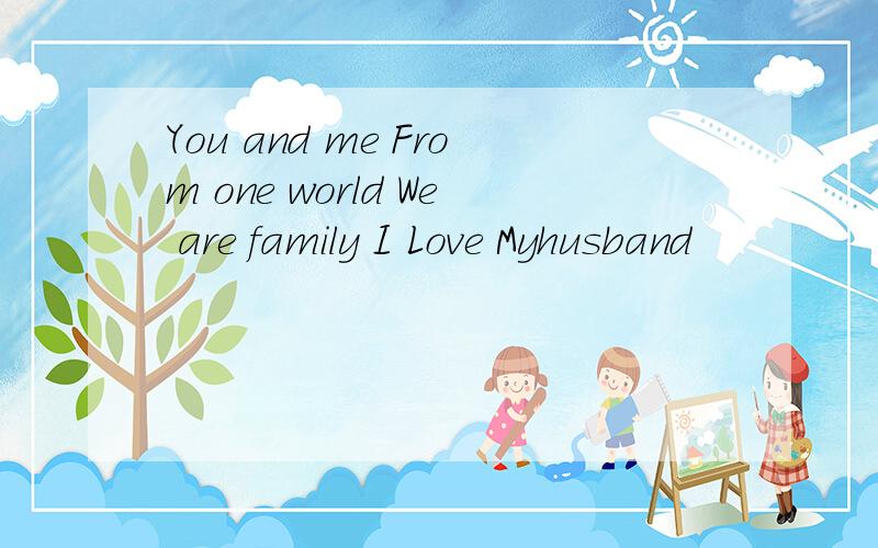 You and me From one world We are family I Love Myhusband