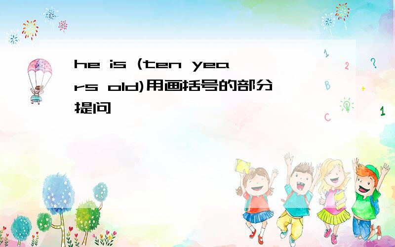 he is (ten years old)用画括号的部分提问