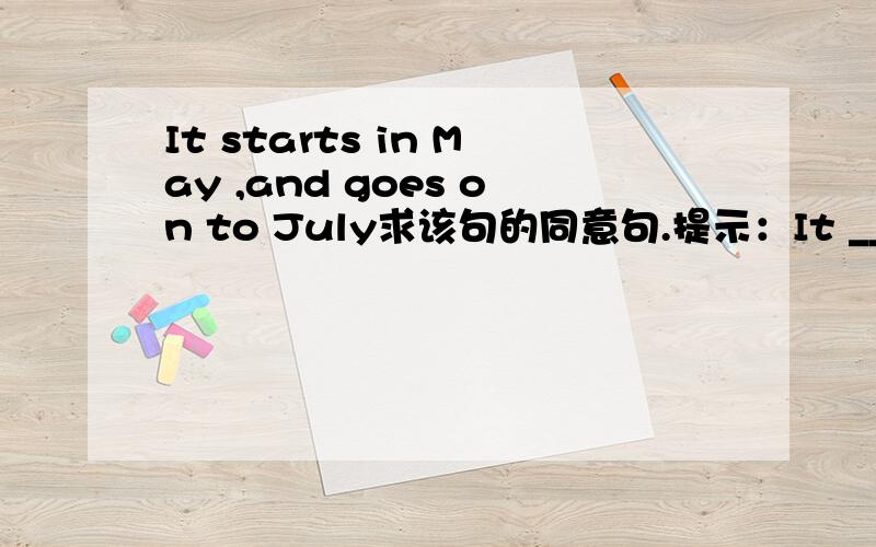 It starts in May ,and goes on to July求该句的同意句.提示：It ______ from May to July.