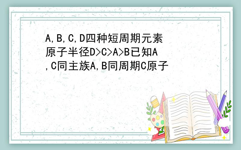 A,B,C,D四种短周期元素原子半径D>C>A>B已知A,C同主族A,B同周期C原子