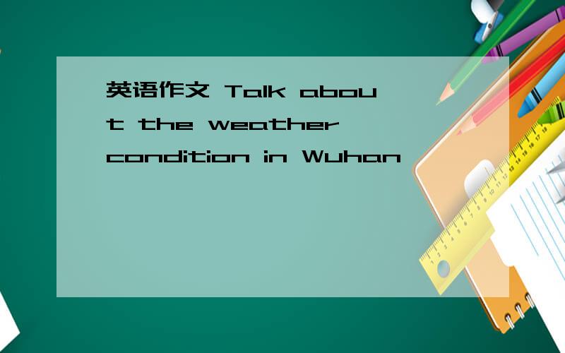 英语作文 Talk about the weather condition in Wuhan