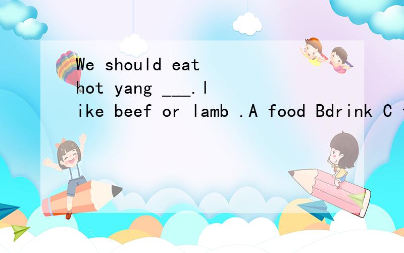 We should eat hot yang ___.like beef or lamb .A food Bdrink C foods今晚要答案,