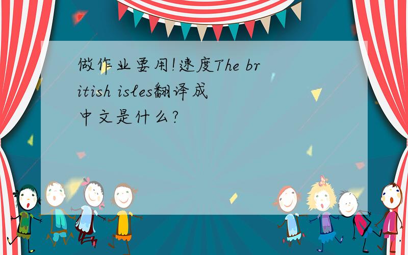 做作业要用!速度The british isles翻译成中文是什么?
