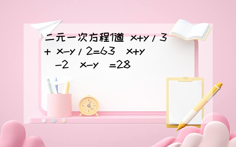 二元一次方程1道 x+y/3+ x-y/2=63(x+y)-2(x-y)=28