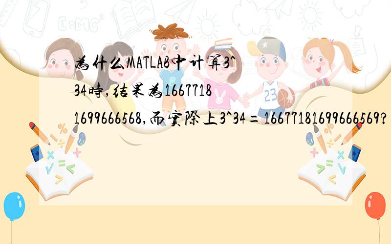 为什么MATLAB中计算3^34时,结果为16677181699666568,而实际上3^34=16677181699666569?用MATLAB计算3^34、5^23、7^19时，结果分别为16677181699666568、11920928955078124、11398895185373144。而实际上3^34=16677181699666568+1、5^2