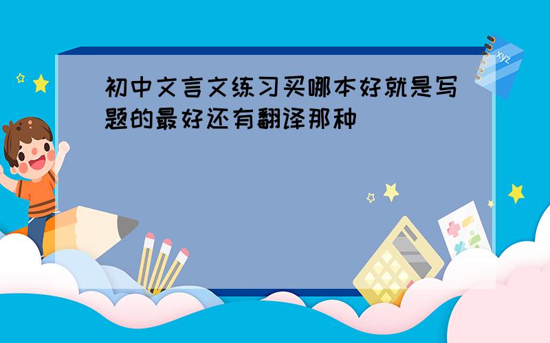 初中文言文练习买哪本好就是写题的最好还有翻译那种