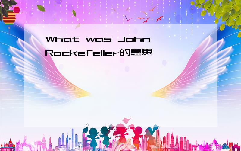 What was John Rockefeller的意思
