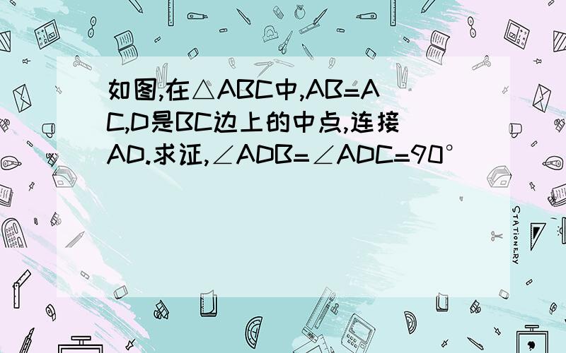 如图,在△ABC中,AB=AC,D是BC边上的中点,连接AD.求证,∠ADB=∠ADC=90°