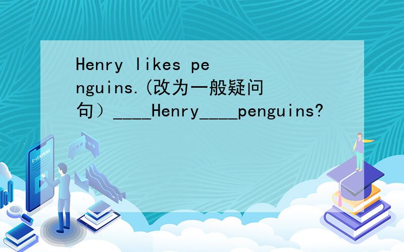 Henry likes penguins.(改为一般疑问句）____Henry____penguins?