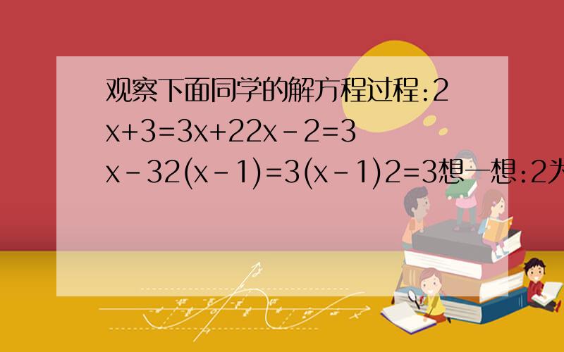 观察下面同学的解方程过程:2x+3=3x+22x-2=3x-32(x-1)=3(x-1)2=3想一想:2为什么会等于3?你能说出错误的原因吗?理由是:( )