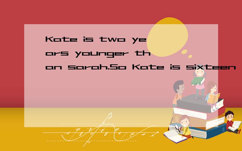 Kate is two years younger than sarah.So Kate is sixteen years oid.(中文）