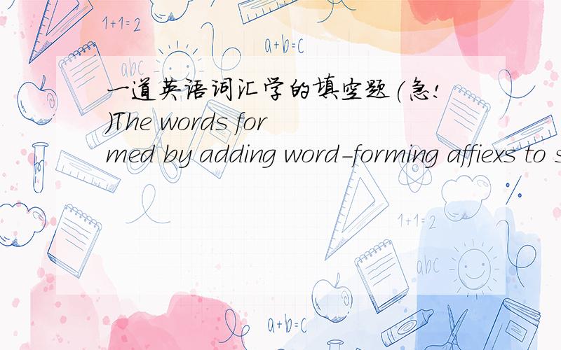 一道英语词汇学的填空题(急!）The words formed by adding word-forming affiexs to stems are called ______ .