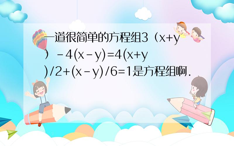一道很简单的方程组3（x+y）-4(x-y)=4(x+y)/2+(x-y)/6=1是方程组啊.