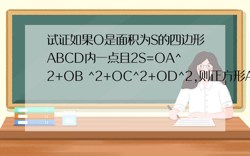 试证如果O是面积为S的四边形ABCD内一点且2S=OA^2+OB ^2+OC^2+OD^2,则正方形ABCD,且O是中心