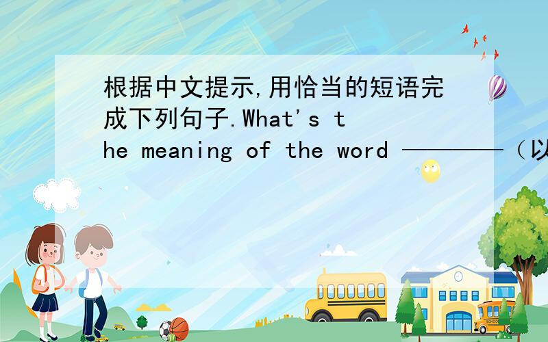 根据中文提示,用恰当的短语完成下列句子.What's the meaning of the word ————（以……开头） 