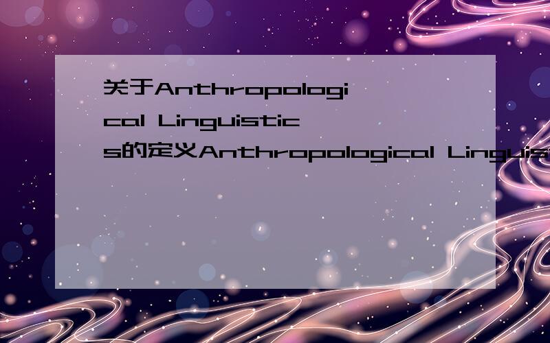 关于Anthropological Linguistics的定义Anthropological Linguistics是