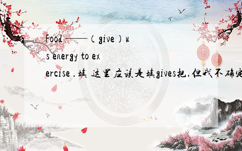 Food ——（give）us energy to exercise .填 这里应该是填gives把,但我不确定,求高手···