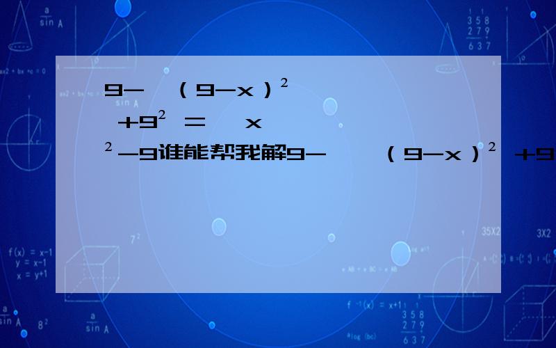 9-√（9-x）² +9² =√ x²-9谁能帮我解9-√{（9-x）² +9²} =√ x²-9