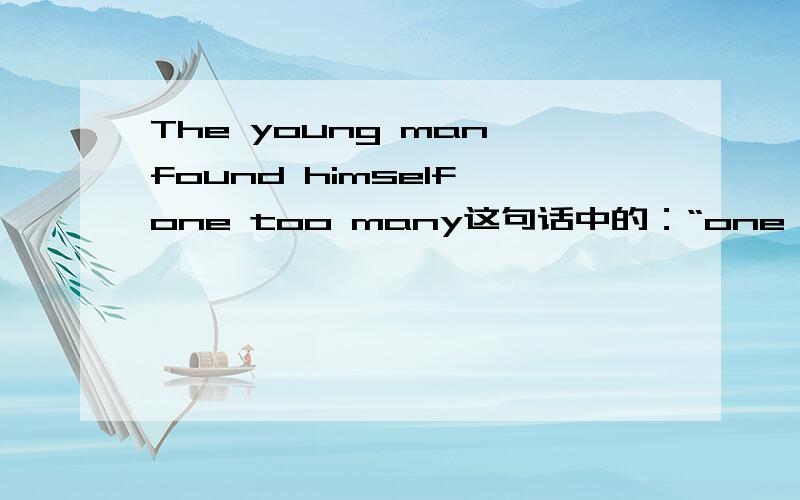 The young man found himself one too many这句话中的：“one too