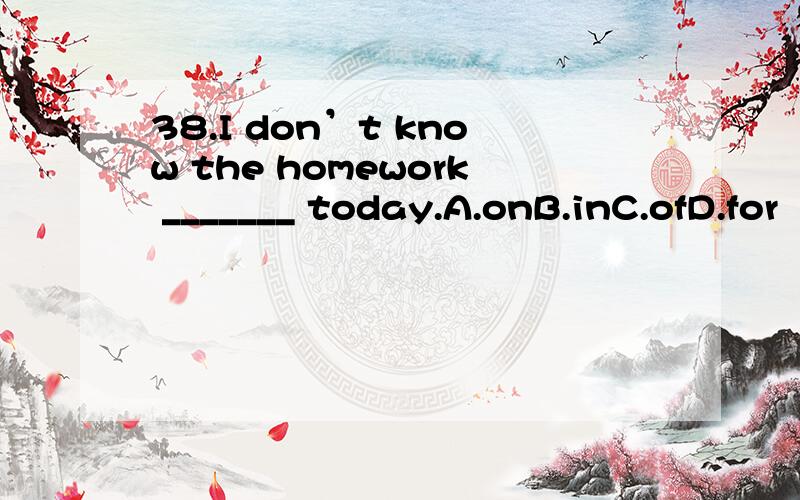 38.I don’t know the homework _______ today.A.onB.inC.ofD.for