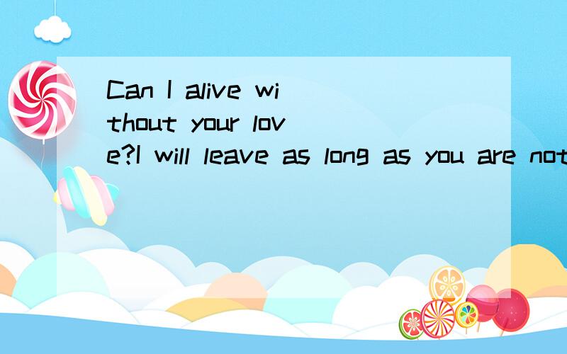 Can I alive without your love?I will leave as long as you are not care about me.中文这句话的中文意思是什么啊