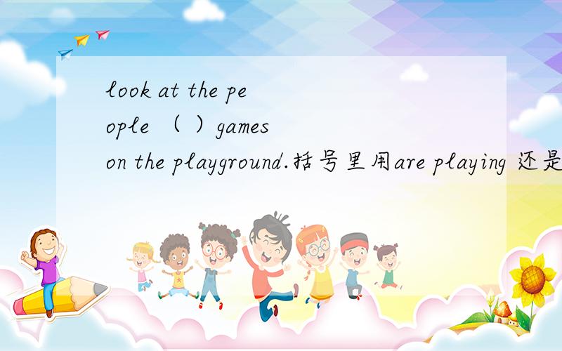 look at the people （ ）games on the playground.括号里用are playing 还是playing,为什么呢?