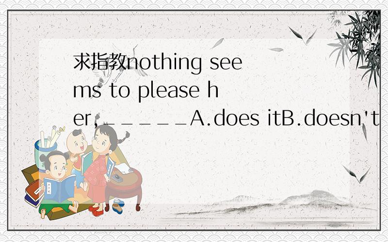 求指教nothing seems to please her,_____A.does itB.doesn't itC.is itD.isn't it
