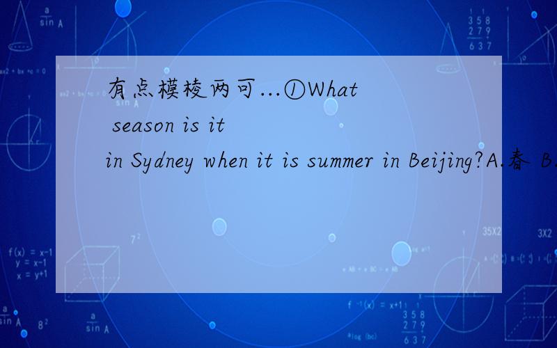 有点模棱两可...①What season is it in Sydney when it is summer in Beijing?A.春 B.夏 C秋 D冬②Sally told us her interesting experience______a big smile______her face.A with,in B with on